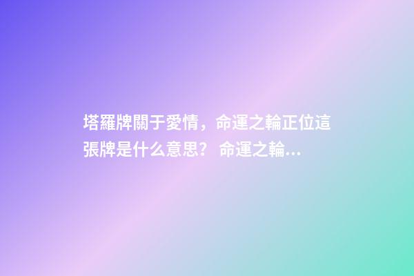 塔羅牌關于愛情，命運之輪正位這張牌是什么意思？ 命運之輪正位愛情結果-第1張-觀點-玄機派
